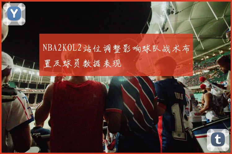 NBA2KOL2站位调整影响球队战术布置及球员数据表现
