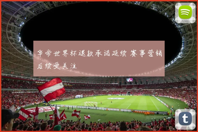 华帝世界杯退款承诺延续 赛事营销后续受关注