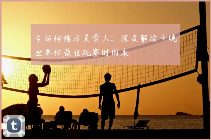 专访转播方负责人:深度解读今晚世界杯最佳观赛时间表