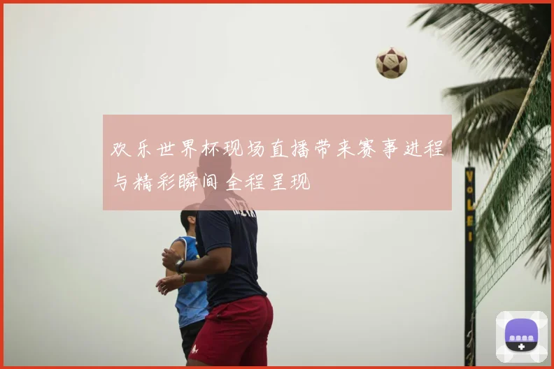 欢乐世界杯现场直播带来赛事进程与精彩瞬间全程呈现