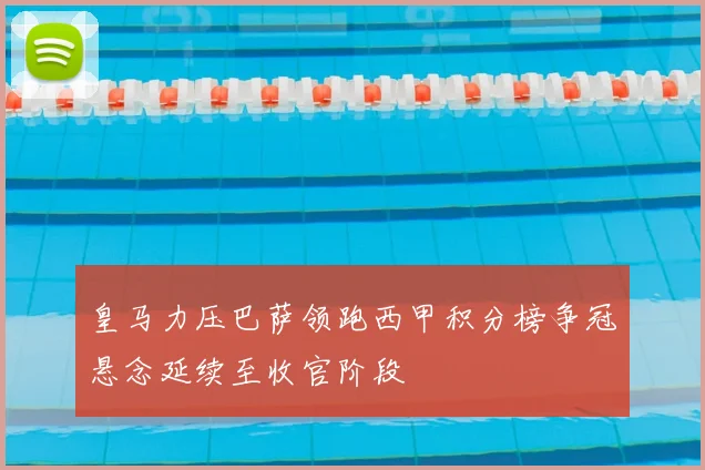 皇马力压巴萨领跑西甲积分榜争冠悬念延续至收官阶段