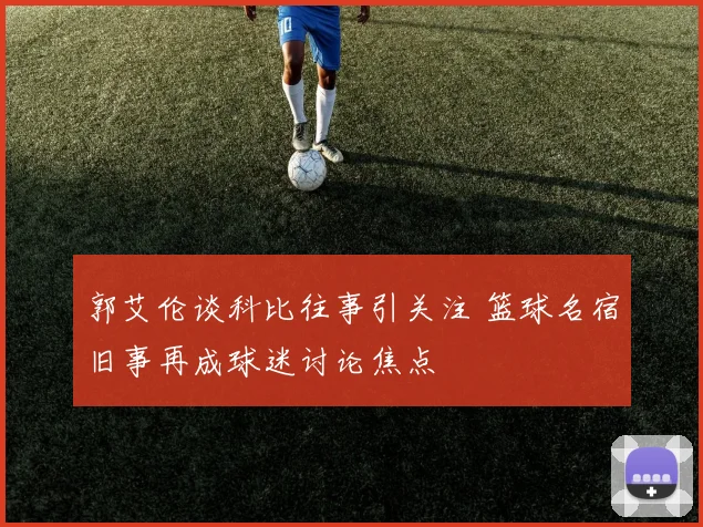 郭艾伦谈科比往事引关注 篮球名宿旧事再成球迷讨论焦点