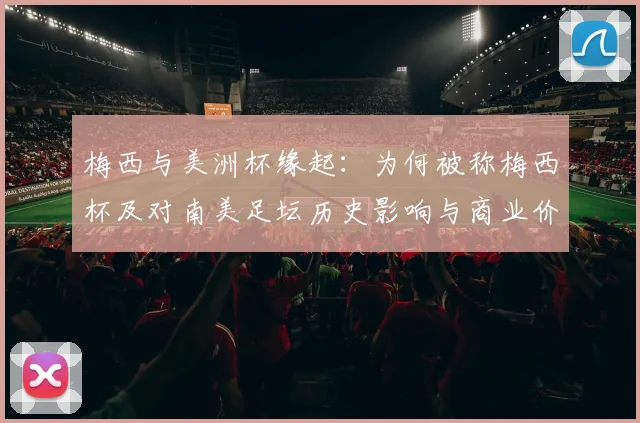 梅西与美洲杯缘起：为何被称梅西杯及对南美足坛历史影响与商业价值解读