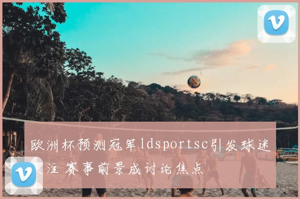 欧洲杯预测冠军ldsportsc引发球迷关注 赛事前景成讨论焦点