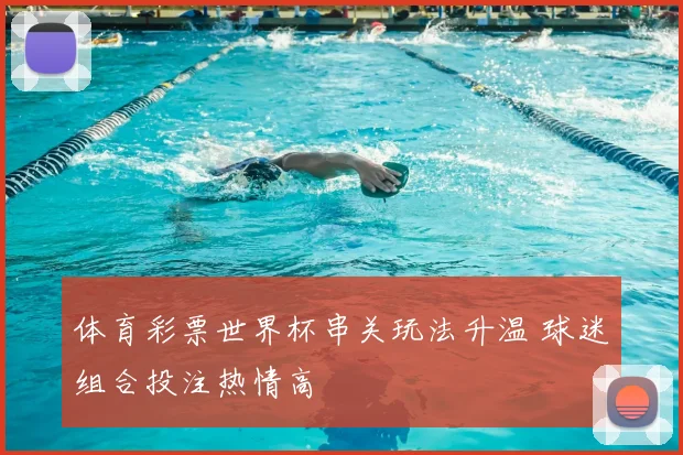 体育彩票世界杯串关玩法升温 球迷组合投注热情高