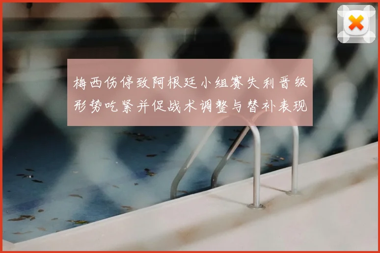 梅西伤停致阿根廷小组赛失利晋级形势吃紧并促战术调整与替补表现受关注