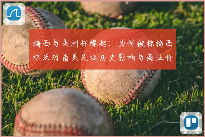 梅西与美洲杯缘起：为何被称梅西杯及对南美足坛历史影响与商业价值解读