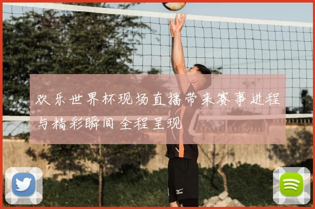 欢乐世界杯现场直播带来赛事进程与精彩瞬间全程呈现