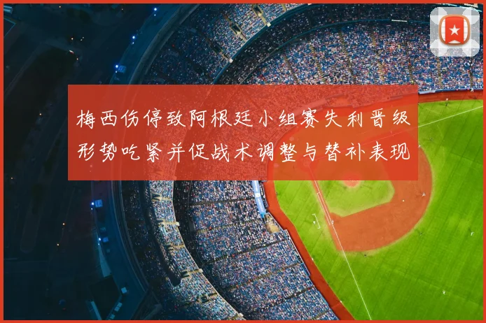 梅西伤停致阿根廷小组赛失利晋级形势吃紧并促战术调整与替补表现受关注