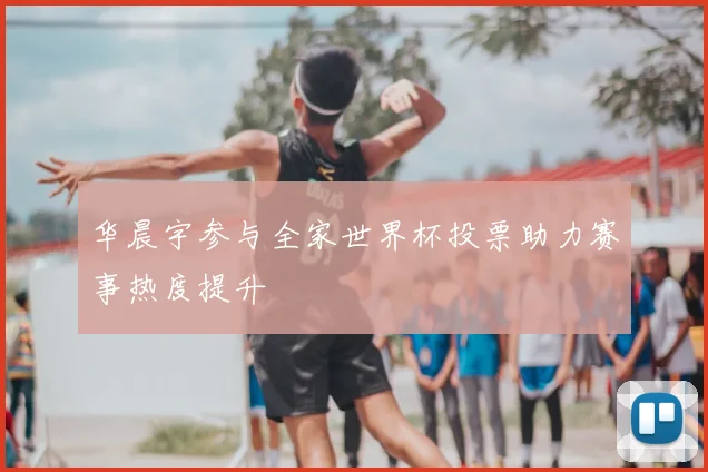 华晨宇参与全家世界杯投票助力赛事热度提升