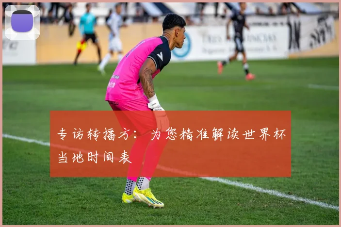 专访转播方:为您精准解读世界杯当地时间表