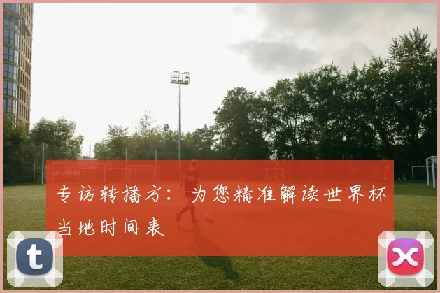 专访转播方:为您精准解读世界杯当地时间表