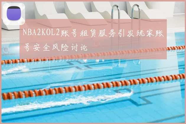 NBA2KOL2账号租赁服务引发玩家账号安全风险讨论