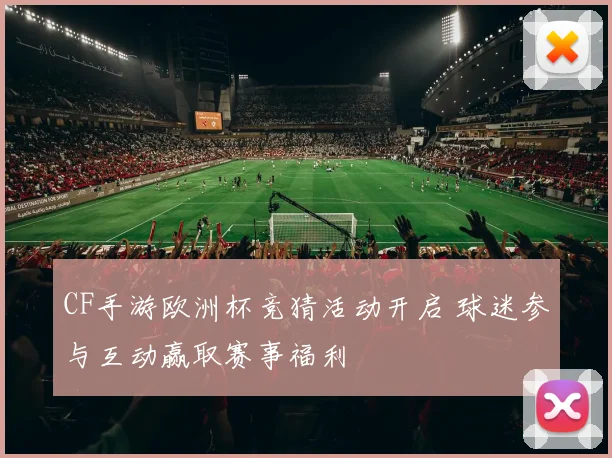CF手游欧洲杯竞猜活动开启 球迷参与互动赢取赛事福利