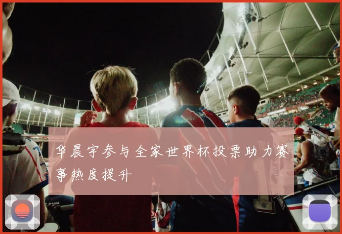 华晨宇参与全家世界杯投票助力赛事热度提升