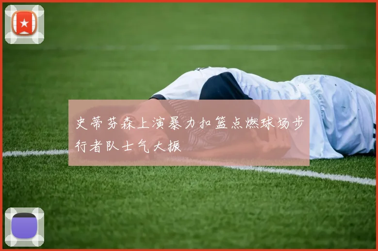 史蒂芬森上演暴力扣篮点燃球场步行者队士气大振